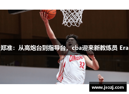 郑准:从高炮台到指导台,cba迎来新教练员 Era